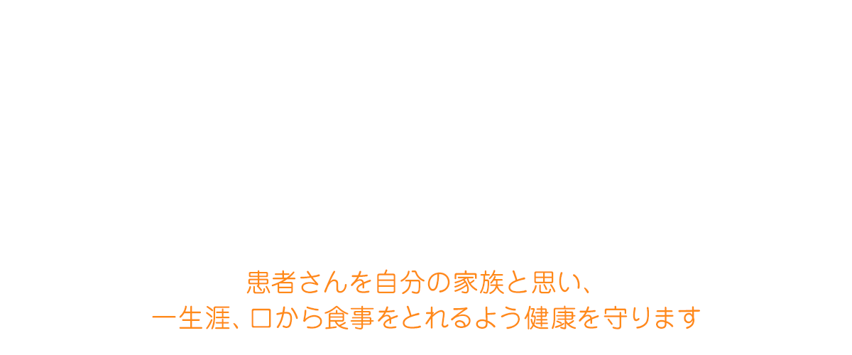 患者さんを自分の家族と思い、 一生涯、口から食事をとれるよう健康を守ります