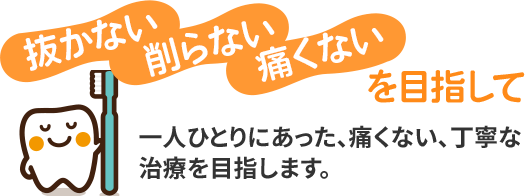 抜かない 削らない 痛くないを目指して　一人ひとりにあった、痛くない、丁寧な 治療を目指します。